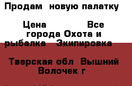 Продам  новую палатку › Цена ­ 10 000 - Все города Охота и рыбалка » Экипировка   . Тверская обл.,Вышний Волочек г.